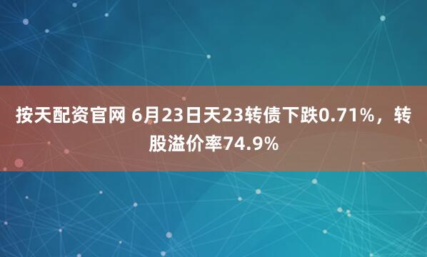 按天配资官网 6月23日天23转债下跌0.71%，转股溢价率74.9%