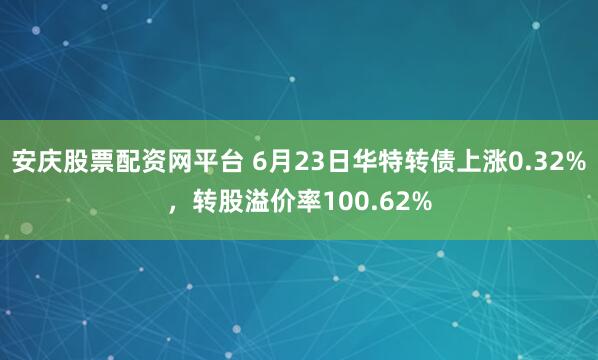安庆股票配资网平台 6月23日华特转债上涨0.32%，转股溢价率100.62%