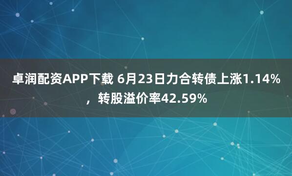 卓润配资APP下载 6月23日力合转债上涨1.14%，转股溢价率42.59%