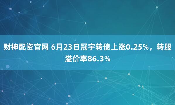 财神配资官网 6月23日冠宇转债上涨0.25%，转股溢价率86.3%