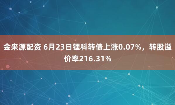 金来源配资 6月23日锂科转债上涨0.07%，转股溢价率216.31%