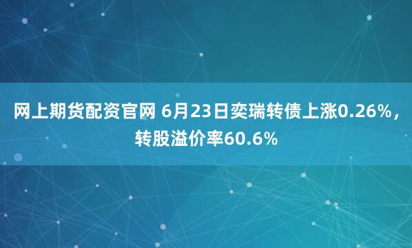 网上期货配资官网 6月23日奕瑞转债上涨0.26%，转股溢价率60.6%