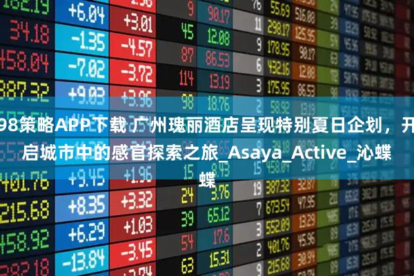 98策略APP下载 广州瑰丽酒店呈现特别夏日企划，开启城市中的感官探索之旅_Asaya_Active_沁蝶