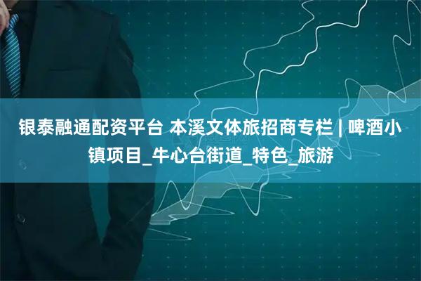 银泰融通配资平台 本溪文体旅招商专栏 | 啤酒小镇项目_牛心台街道_特色_旅游