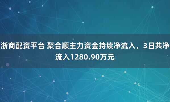 浙商配资平台 聚合顺主力资金持续净流入，3日共净流入1280.90万元