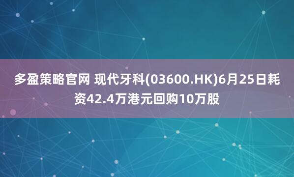 多盈策略官网 现代牙科(03600.HK)6月25日耗资42.4万港元回购10万股