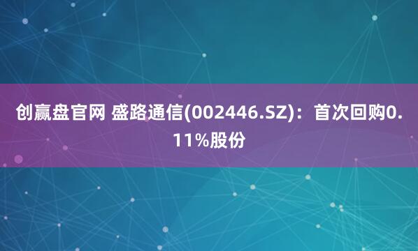 创赢盘官网 盛路通信(002446.SZ)：首次回购0.11%股份
