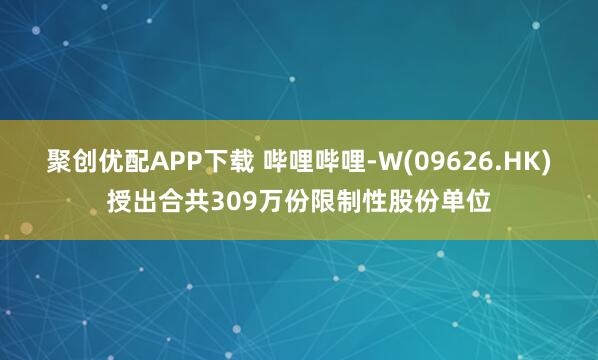 聚创优配APP下载 哔哩哔哩-W(09626.HK)授出合共309万份限制性股份单位