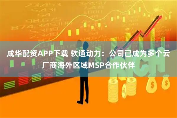 成华配资APP下载 软通动力：公司已成为多个云厂商海外区域MSP合作伙伴