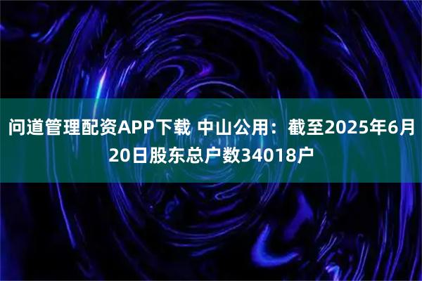 问道管理配资APP下载 中山公用：截至2025年6月20日股东总户数34018户