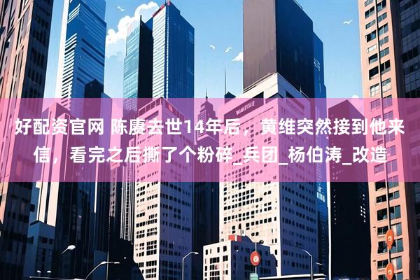 好配资官网 陈赓去世14年后，黄维突然接到他来信，看完之后撕了个粉碎_兵团_杨伯涛_改造