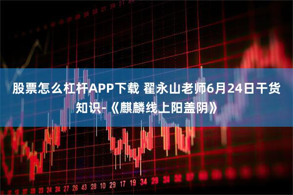 股票怎么杠杆APP下载 翟永山老师6月24日干货知识-《麒麟线上阳盖阴》