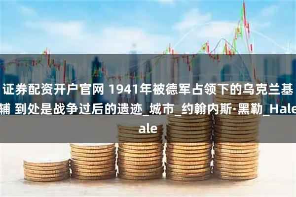 证券配资开户官网 1941年被德军占领下的乌克兰基辅 到处是战争过后的遗迹_城市_约翰内斯·黑勒_Hale