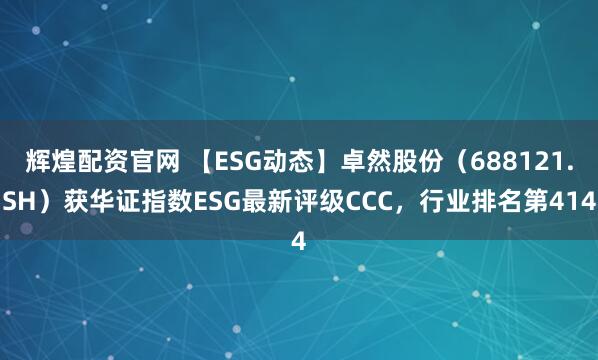 辉煌配资官网 【ESG动态】卓然股份（688121.SH）获华证指数ESG最新评级CCC，行业排名第414