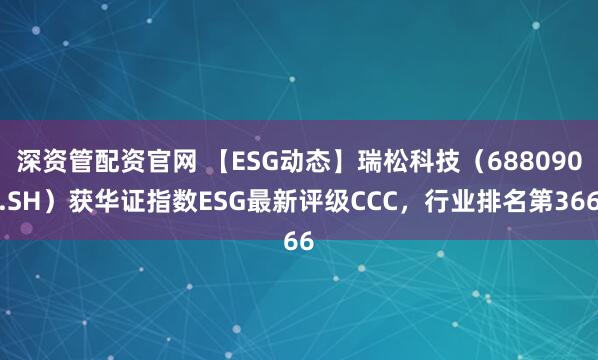 深资管配资官网 【ESG动态】瑞松科技（688090.SH）获华证指数ESG最新评级CCC，行业排名第366