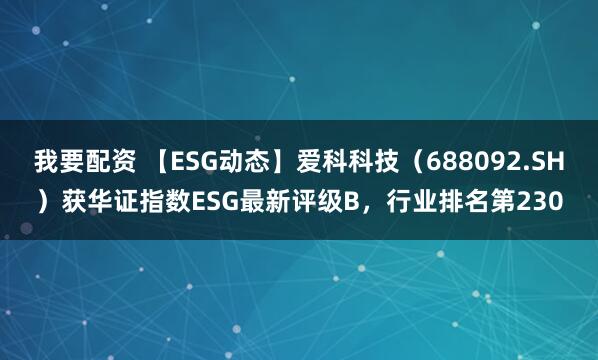 我要配资 【ESG动态】爱科科技（688092.SH）获华证指数ESG最新评级B，行业排名第230