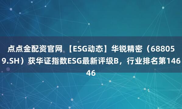点点金配资官网 【ESG动态】华锐精密（688059.SH）获华证指数ESG最新评级B，行业排名第146