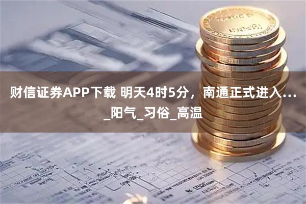 财信证券APP下载 明天4时5分，南通正式进入…_阳气_习俗_高温