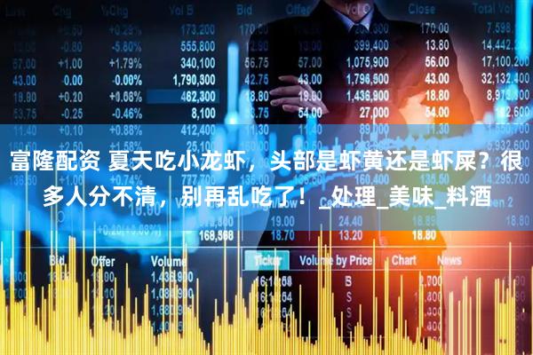 富隆配资 夏天吃小龙虾，头部是虾黄还是虾屎？很多人分不清，别再乱吃了！_处理_美味_料酒