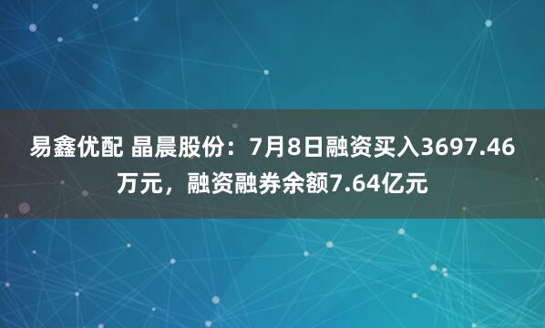 易鑫优配 晶晨股份：7月8日融资买入3697.46万元，融资融券余额7.64亿元