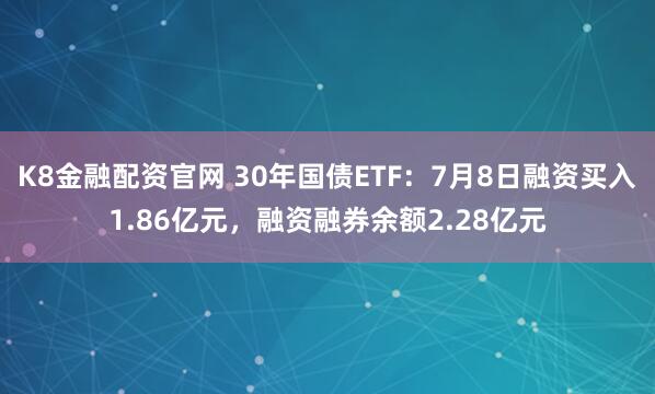 K8金融配资官网 30年国债ETF：7月8日融资买入1.86亿元，融资融券余额2.28亿元