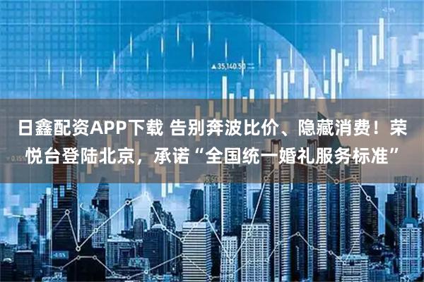 日鑫配资APP下载 告别奔波比价、隐藏消费!荣悦台登陆北京,承诺“全国统一婚礼服务标准”