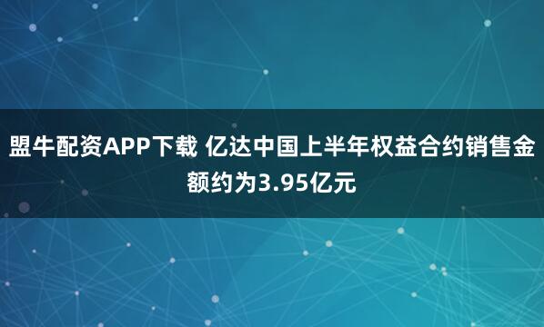 盟牛配资APP下载 亿达中国上半年权益合约销售金额约为3.95亿元