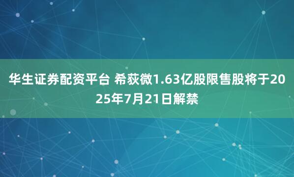 华生证券配资平台 希荻微1.63亿股限售股将于2025年7月21日解禁