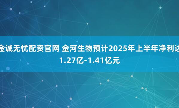 金诚无忧配资官网 金河生物预计2025年上半年净利达1.27亿-1.41亿元