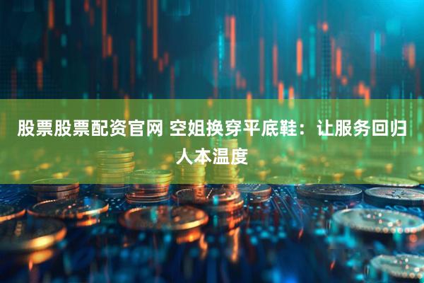 股票股票配资官网 空姐换穿平底鞋：让服务回归人本温度