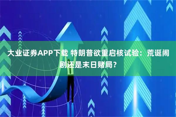 大业证券APP下载 特朗普欲重启核试验：荒诞闹剧还是末日赌局？