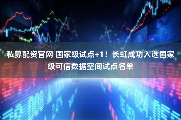 私募配资官网 国家级试点+1！长虹成功入选国家级可信数据空间试点名单