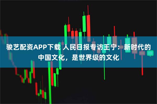 骏艺配资APP下载 人民日报专访王宁:新时代的中国文化,是世界级的文化