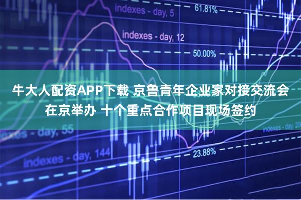 牛大人配资APP下载 京鲁青年企业家对接交流会在京举办 十个重点合作项目现场签约