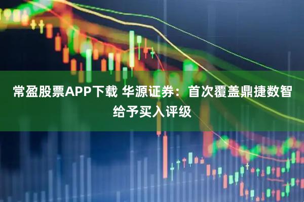 常盈股票APP下载 华源证券:首次覆盖鼎捷数智给予买入评级