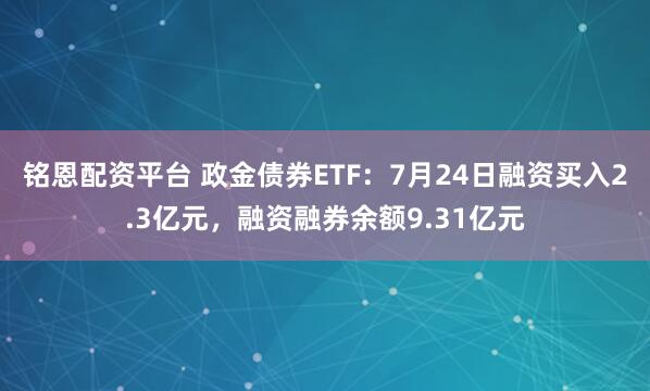 铭恩配资平台 政金债券ETF:7月24日融资买入2.3亿元,融资融券余额9.31亿元