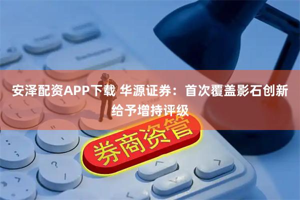 安泽配资APP下载 华源证券：首次覆盖影石创新给予增持评级
