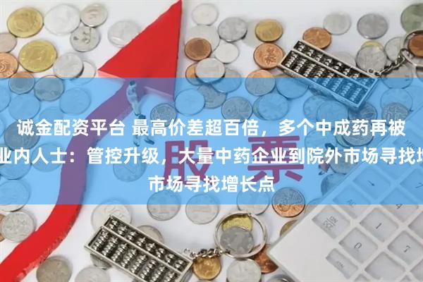 诚金配资平台 最高价差超百倍,多个中成药再被点名 业内人士:管控升级,大量中药企业到院外市场寻找增长点