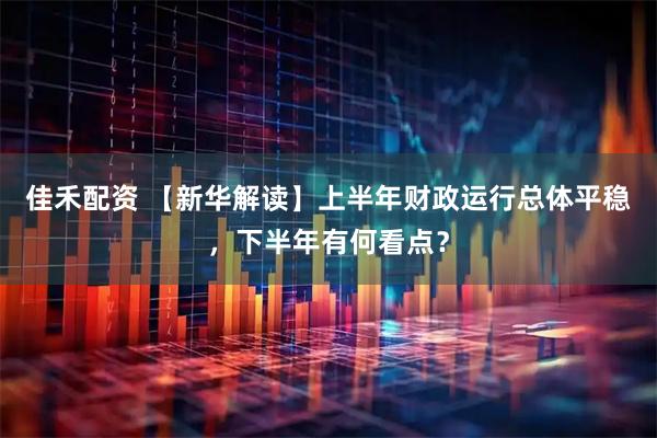 佳禾配资 【新华解读】上半年财政运行总体平稳,下半年有何看点?