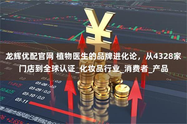 龙辉优配官网 植物医生的品牌进化论,从4328家门店到全球认证_化妆品行业_消费者_产品