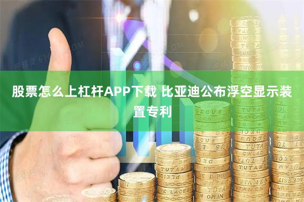 股票怎么上杠杆APP下载 比亚迪公布浮空显示装置专利