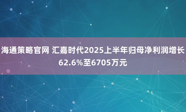 海通策略官网 汇嘉时代2025上半年归母净利润增长62.6%至6705万元