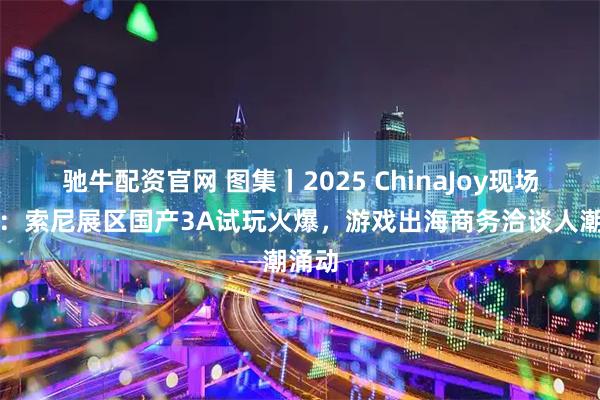 驰牛配资官网 图集丨2025 ChinaJoy现场直击：索尼展区国产3A试玩火爆，游戏出海商务洽谈人潮涌动