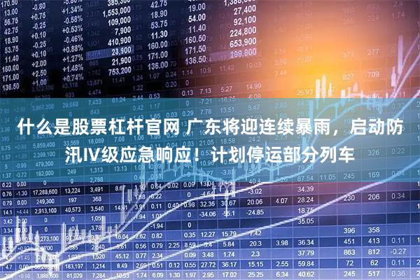 什么是股票杠杆官网 广东将迎连续暴雨,启动防汛Ⅳ级应急响应!计划停运部分列车