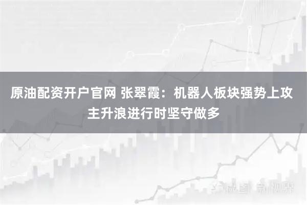 原油配资开户官网 张翠霞：机器人板块强势上攻 主升浪进行时坚守做多