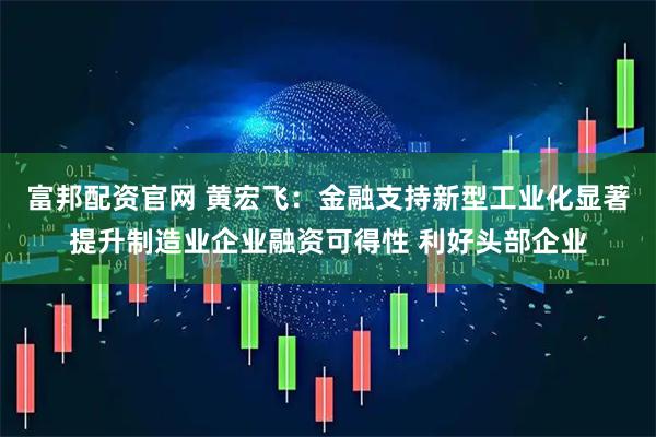 富邦配资官网 黄宏飞:金融支持新型工业化显著提升制造业企业融资可得性 利好头部企业