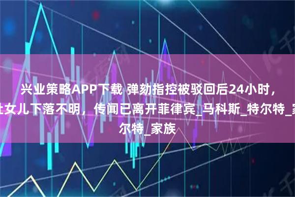 兴业策略APP下载 弹劾指控被驳回后24小时，老杜女儿下落不明，传闻已离开菲律宾_马科斯_特尔特_家族