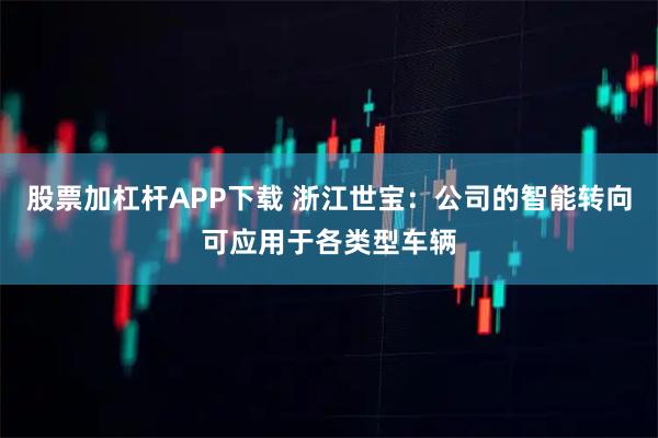 股票加杠杆APP下载 浙江世宝：公司的智能转向可应用于各类型车辆