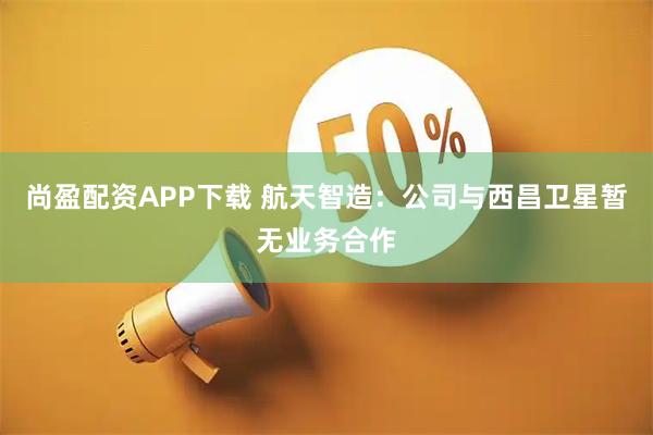 尚盈配资APP下载 航天智造：公司与西昌卫星暂无业务合作