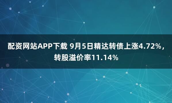 配资网站APP下载 9月5日精达转债上涨4.72%，转股溢价率11.14%